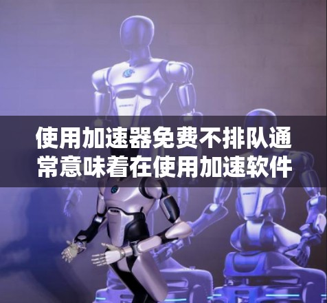 使用加速器免费不排队通常意味着在使用加速软件时,任务不会被长时间等待处理,从而避免排队。以下是对此问题的详细分析和解决方案 使用加速器免费不排队通常意味着在使用加速软件时,任务不会被长时间等待处理,从而避免排队。以下是对此问题的详细分析和解决方案