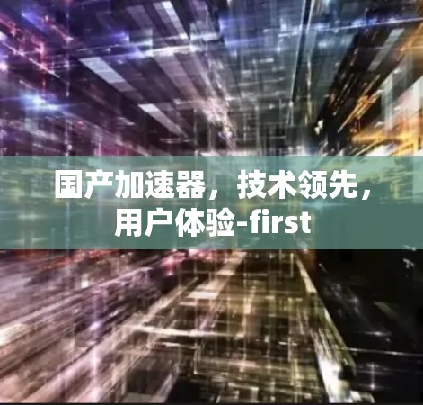 国产加速器,技术领先,用户体验-first 国产加速器,技术领先,用户体验-first