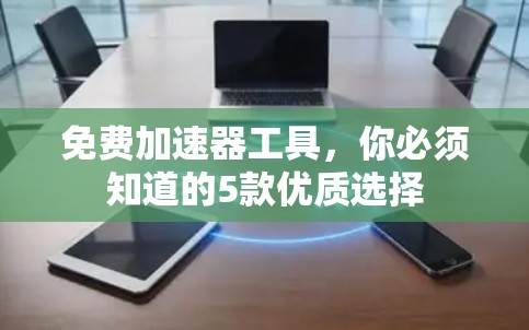 免费加速器工具,你必须知道的5款优质选择 免费加速器工具,你必须知道的5款优质选择