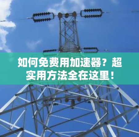 如何免费用加速器？超实用方法全在这里！