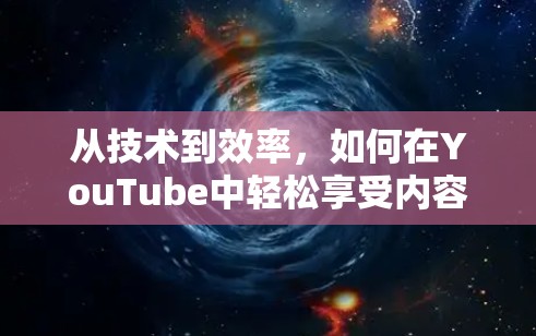 从技术到效率，如何在YouTube中轻松享受内容
