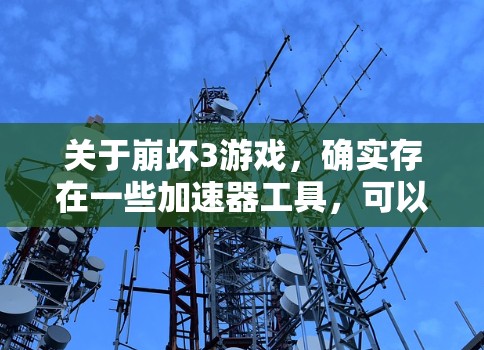 关于崩坏3游戏,确实存在一些加速器工具,可以帮助玩家更快地完成游戏。以下是几种常见且合法的加速器推荐,可以帮助您更快地玩转这场经典游戏 关于崩坏3游戏,确实存在一些加速器工具,可以帮助玩家更快地完成游戏。以下是几种常见且合法的加速器推荐,可以帮助您更快地玩转这场经典游戏