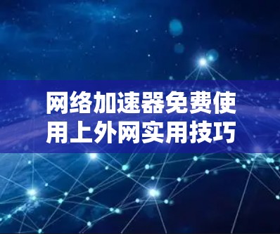 网络加速器免费使用上外网实用技巧
