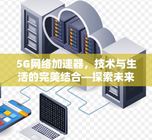 5G网络加速器,技术与生活的完美结合—探索未来通信的无限可能 5G网络加速器,技术与生活的完美结合—探索未来通信的无限可能