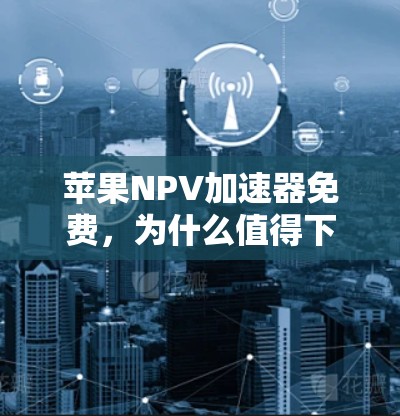 苹果NPV加速器免费,为什么值得下载? 苹果NPV加速器免费,为什么值得下载?
