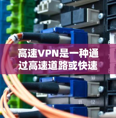 高速VPN是一种通过高速道路或快速网络环境实现VPN的技术，旨在提供无需通过网络访问远程服务器的便利。以下是对高速VPN的详细分析和总结