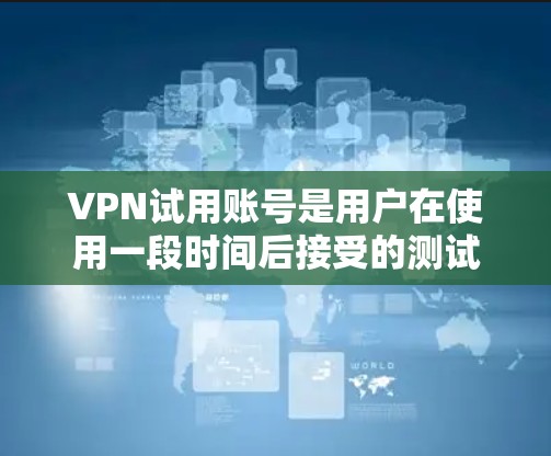 VPN试用账号是用户在使用一段时间后接受的测试或试用服务，通常包括用户和服务器之间的虚拟连接，提供视频或直播等服务。以下是一些关键点，帮助用户更好地理解如何使用和管理VPN试用账号