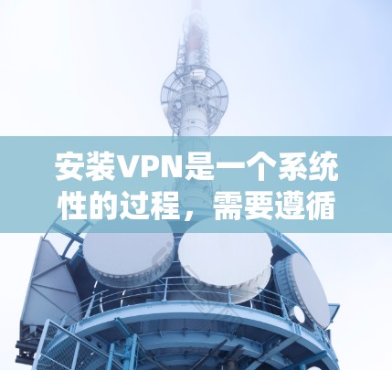 安装VPN是一个系统性的过程,需要遵循以下步骤以确保安全和有效 安装VPN是一个系统性的过程,需要遵循以下步骤以确保安全和有效