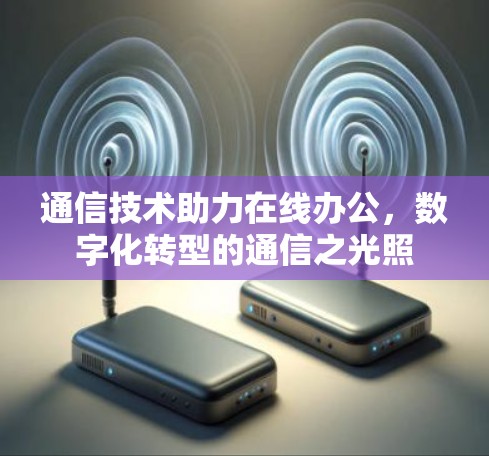 通信技术助力在线办公,数字化转型的通信之光照 通信技术助力在线办公,数字化转型的通信之光照