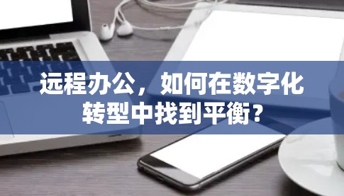 远程办公,如何在数字化转型中找到平衡? 远程办公,如何在数字化转型中找到平衡?