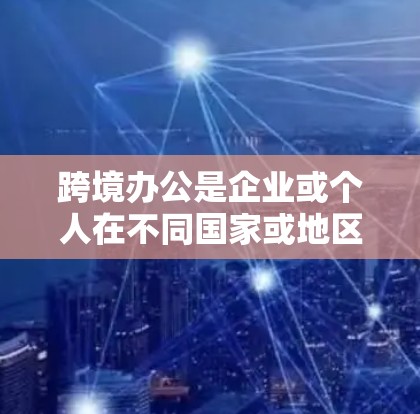 跨境办公是企业或个人在不同国家或地区的协作关系,涉及多个方面的复杂性和多样性。以下是对这一主题的分步骤解释 跨境办公是企业或个人在不同国家或地区的协作关系,涉及多个方面的复杂性和多样性。以下是对这一主题的分步骤解释