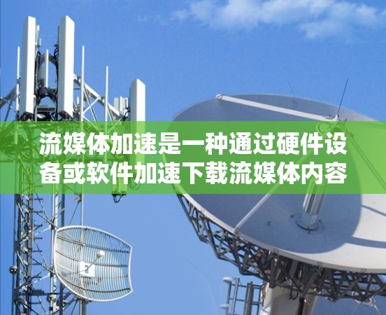 流媒体加速是一种通过硬件设备或软件加速下载流媒体内容的技术，帮助用户减少等待时间并节省流量。以下是对流媒体加速的详细步骤
