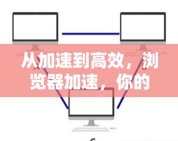 从加速到高效，浏览器加速，你的高效体验新突破