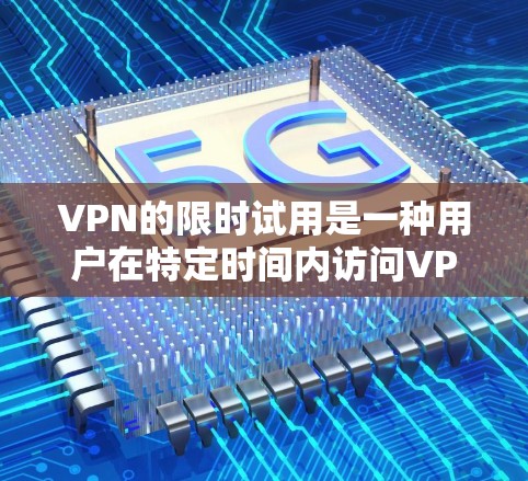 VPN的限时试用是一种用户在特定时间内访问VPN服务的优惠活动，通常包括费用、使用期限和可能的优惠。以下是对VPN限时试用的详细说明