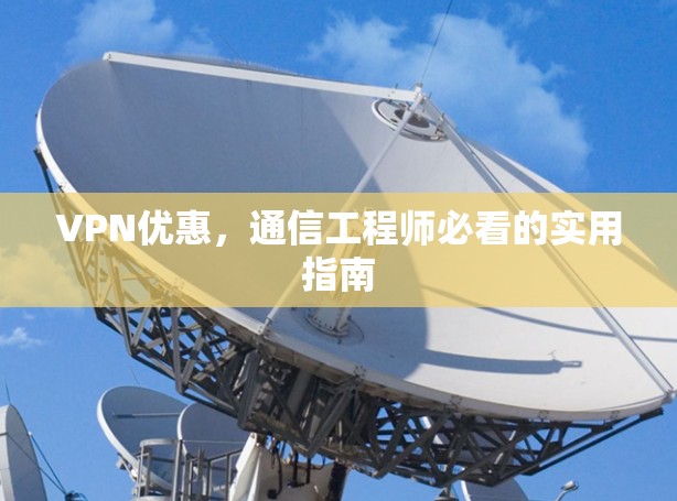 VPN优惠，通信工程师必看的实用指南