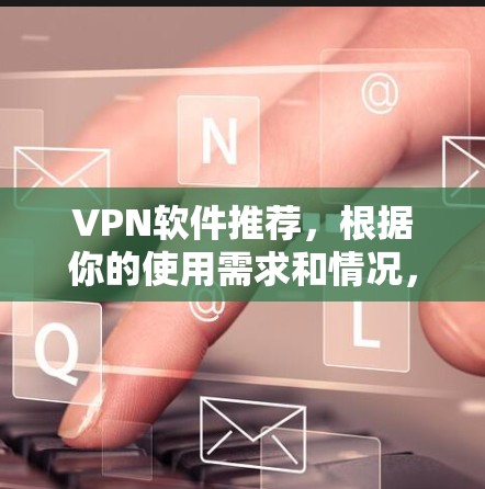 VPN软件推荐，根据你的使用需求和情况，以下是一些推荐的软件和工具