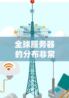 全球服务器的分布非常广泛，主要集中在以下几个地区