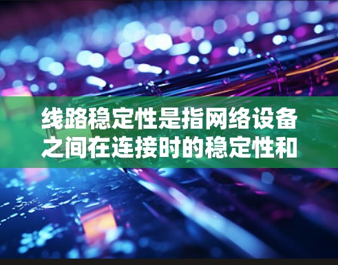 线路稳定性是指网络设备之间在连接时的稳定性和可靠性。以下是对线路稳定性的一些关键点 线路稳定性是指网络设备之间在连接时的稳定性和可靠性。以下是对线路稳定性的一些关键点