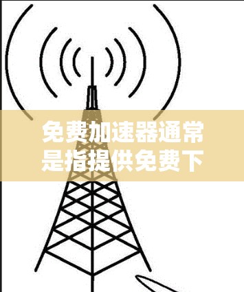 免费加速器通常是指提供免费下载或分享资源的工具。以下是关于如何选择和使用免费加速器的一些关键点