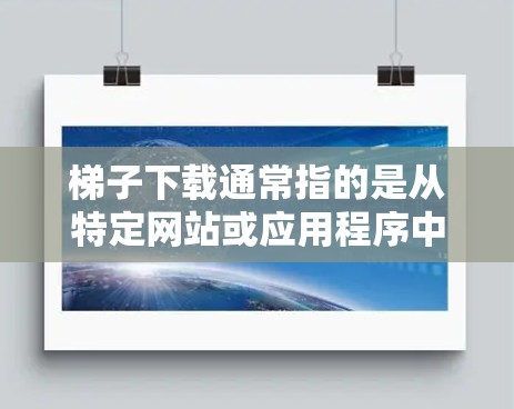 梯子下载通常指的是从特定网站或应用程序中下载梯子相关的软件，比如楼梯设计软件、楼梯管理软件、安全软件等。以下是一些常见的下载梯子软件的步骤