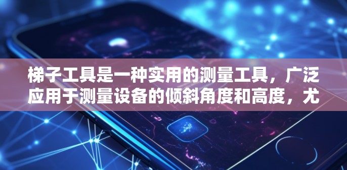 梯子工具是一种实用的测量工具，广泛应用于测量设备的倾斜角度和高度，尤其适用于需要精确测量的场合。以下是对梯子工具的详细总结
