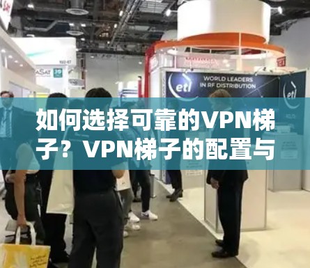 如何选择可靠的VPN梯子?VPN梯子的配置与使用指南 如何选择可靠的VPN梯子?VPN梯子的配置与使用指南