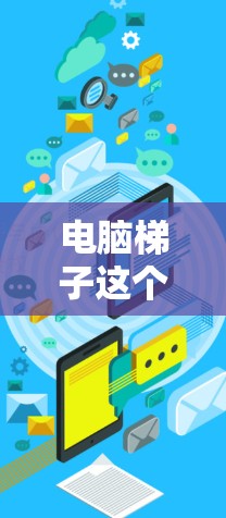 电脑梯子这个词可能有不同的含义，具体取决于上下文。以下是一些可能的解释