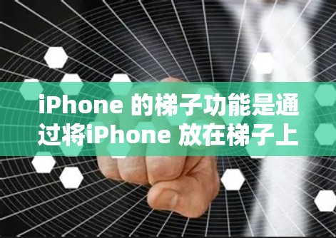 iPhone 的梯子功能是通过将iPhone 放在梯子上，然后使用梯子来连接或安装设备。以下是iPhone 梯子功能的详细介绍