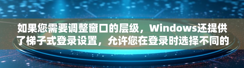如果您需要调整窗口的层级，Windows还提供了梯子式登录设置，允许您在登录时选择不同的层级来管理您与不同用户或计算机的连接。此外，Windows也允许您通过梯子式方式管理文件和文档的搜索和排序功能
