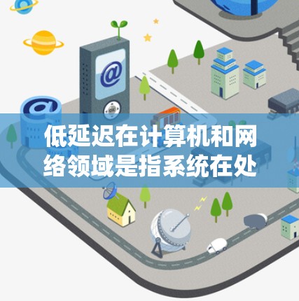低延迟在计算机和网络领域是指系统在处理数据和响应用户时所需的时间相对短。以下是对低延迟的详细解释 低延迟在计算机和网络领域是指系统在处理数据和响应用户时所需的时间相对短。以下是对低延迟的详细解释