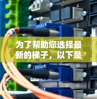 为了帮助您选择最新的梯子,以下是几个最新的推荐产品及其特点 为了帮助您选择最新的梯子,以下是几个最新的推荐产品及其特点