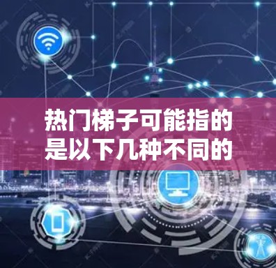 热门梯子可能指的是以下几种不同的概念,具体含义取决于上下文 热门梯子可能指的是以下几种不同的概念,具体含义取决于上下文