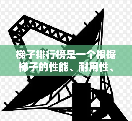 梯子排行榜是一个根据梯子的性能、耐用性、稳定性以及适用性等因素进行排名的列表。以下是一些常见的梯子排行榜指标和排名 梯子排行榜是一个根据梯子的性能、耐用性、稳定性以及适用性等因素进行排名的列表。以下是一些常见的梯子排行榜指标和排名