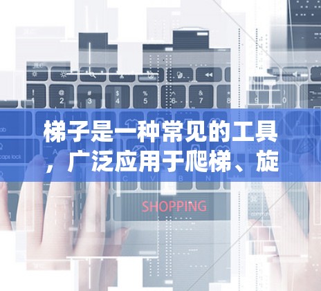 梯子是一种常见的工具，广泛应用于爬梯、旋转、移动等用途。以下是对梯子的系统介绍，帮助您更好地理解和使用它