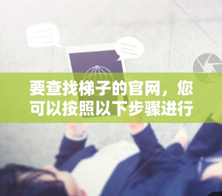 要查找梯子的官网,您可以按照以下步骤进行 要查找梯子的官网,您可以按照以下步骤进行