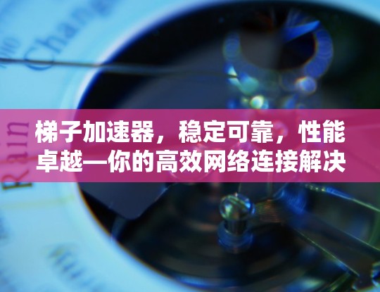 梯子加速器，稳定可靠，性能卓越—你的高效网络连接解决方案