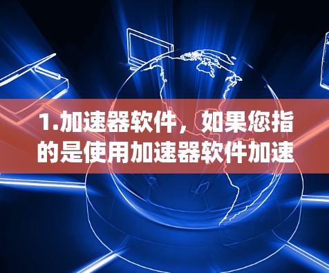 1.加速器软件，如果您指的是使用加速器软件加速手机或数据，我可以为您提供一些推荐的加速器软件，如Google Chrome Extension、Microsoft Edge加速器等