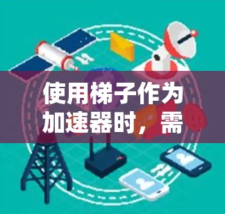 使用梯子作为加速器时,需要综合考虑以下几个关键因素 使用梯子作为加速器时,需要综合考虑以下几个关键因素