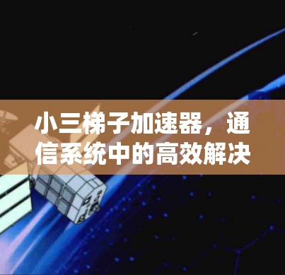 小三梯子加速器，通信系统中的高效解决方案