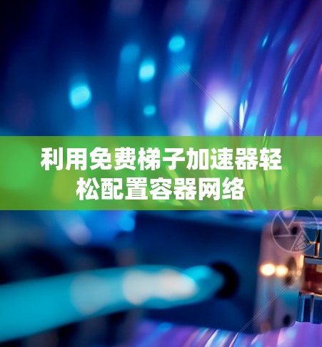 利用免费梯子加速器轻松配置容器网络