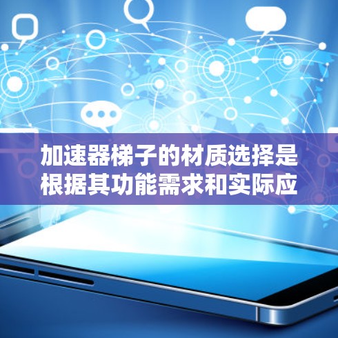 加速器梯子的材质选择是根据其功能需求和实际应用环境而定。以下是对可能材质的总结