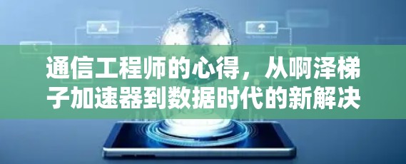 通信工程师的心得，从啊泽梯子加速器到数据时代的新解决方案