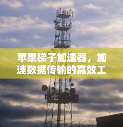 苹果梯子加速器，加速数据传输的高效工具