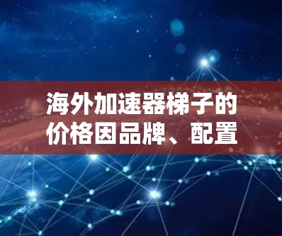 海外加速器梯子的价格因品牌、配置和需求而异。以下是一些通常的价格范围和特点 海外加速器梯子的价格因品牌、配置和需求而异。以下是一些通常的价格范围和特点