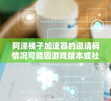 阿泽梯子加速器的邀请码情况可能因游戏版本或社区变化而变化。建议您通过以下步骤进行确认 阿泽梯子加速器的邀请码情况可能因游戏版本或社区变化而变化。建议您通过以下步骤进行确认