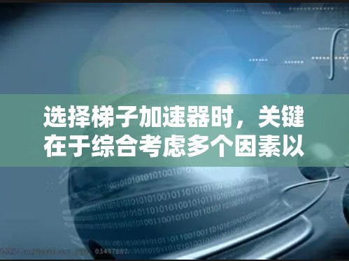 选择梯子加速器时,关键在于综合考虑多个因素以确保最佳的性能和体验。以下是一些综合考虑的因素和建议 选择梯子加速器时,关键在于综合考虑多个因素以确保最佳的性能和体验。以下是一些综合考虑的因素和建议
