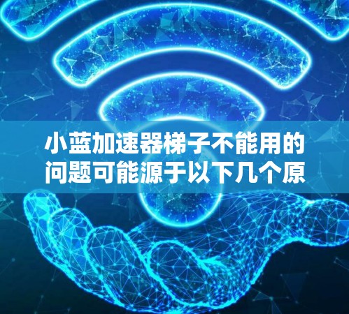 小蓝加速器梯子不能用的问题可能源于以下几个原因