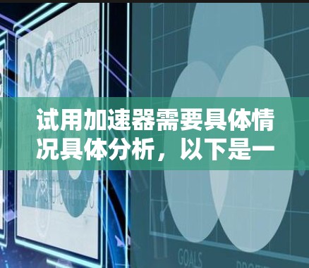 试用加速器需要具体情况具体分析，以下是一些常见的步骤和注意事项，帮助你顺利完成试用