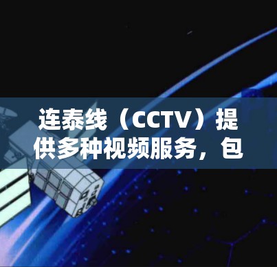 连泰线（CCTV）提供多种视频服务，包括免费的观看功能。虽然连泰线本身没有提供免费的梯子加速器，但它允许用户使用其观看平台来欣赏视频内容。如果需要加速观看，请参考以下步骤