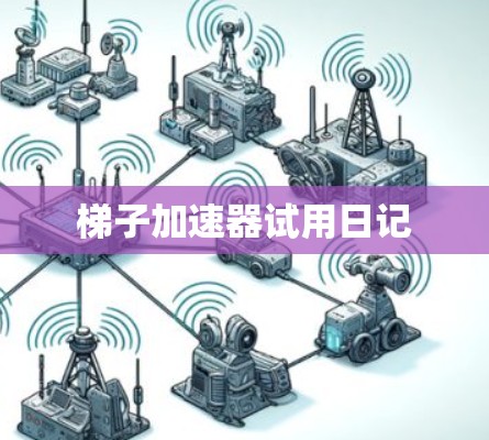 梯子加速器试用日记 梯子加速器试用日记